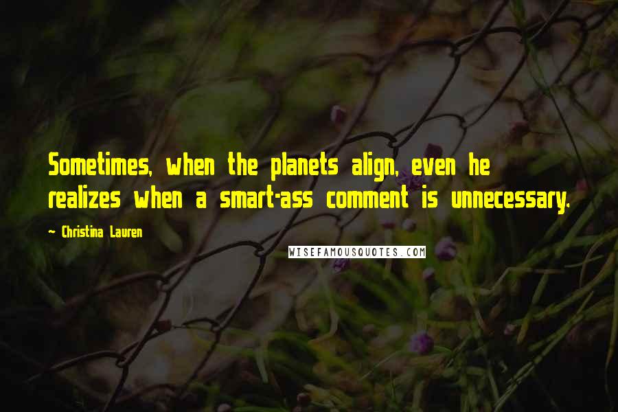Christina Lauren Quotes: Sometimes, when the planets align, even he realizes when a smart-ass comment is unnecessary.