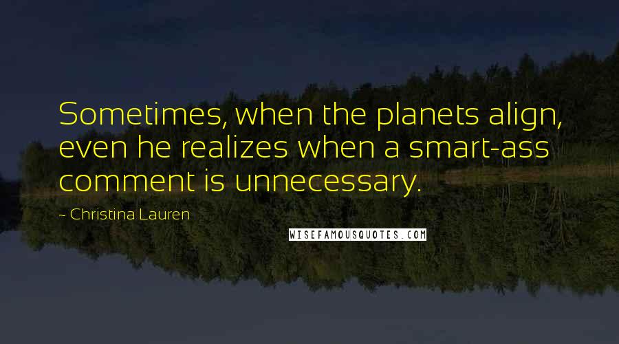 Christina Lauren Quotes: Sometimes, when the planets align, even he realizes when a smart-ass comment is unnecessary.