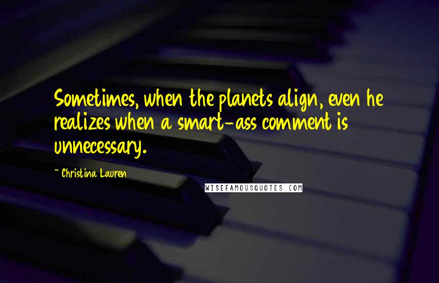 Christina Lauren Quotes: Sometimes, when the planets align, even he realizes when a smart-ass comment is unnecessary.