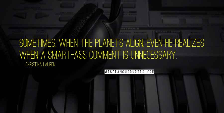 Christina Lauren Quotes: Sometimes, when the planets align, even he realizes when a smart-ass comment is unnecessary.