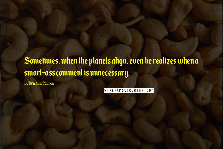 Christina Lauren Quotes: Sometimes, when the planets align, even he realizes when a smart-ass comment is unnecessary.