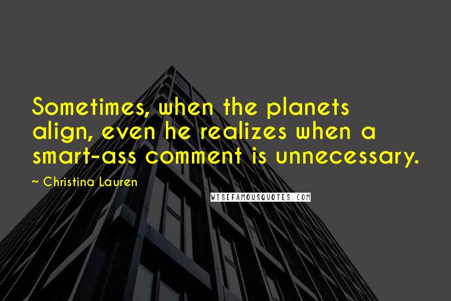 Christina Lauren Quotes: Sometimes, when the planets align, even he realizes when a smart-ass comment is unnecessary.