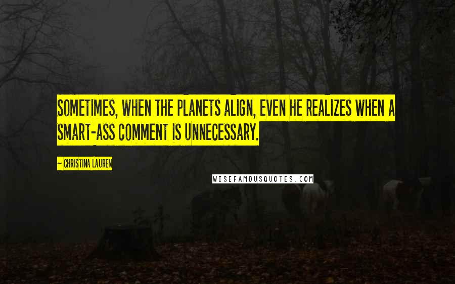 Christina Lauren Quotes: Sometimes, when the planets align, even he realizes when a smart-ass comment is unnecessary.