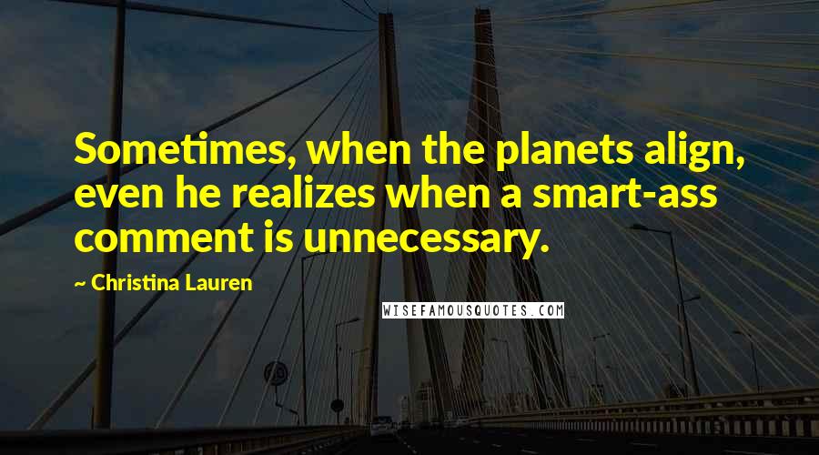 Christina Lauren Quotes: Sometimes, when the planets align, even he realizes when a smart-ass comment is unnecessary.