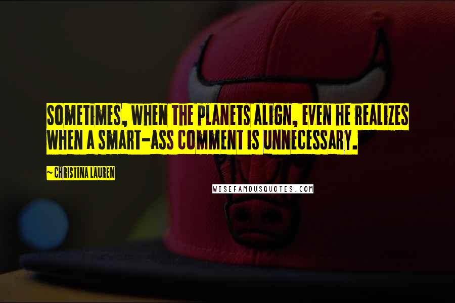 Christina Lauren Quotes: Sometimes, when the planets align, even he realizes when a smart-ass comment is unnecessary.