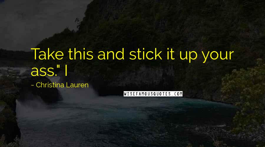 Christina Lauren Quotes: Take this and stick it up your ass." I