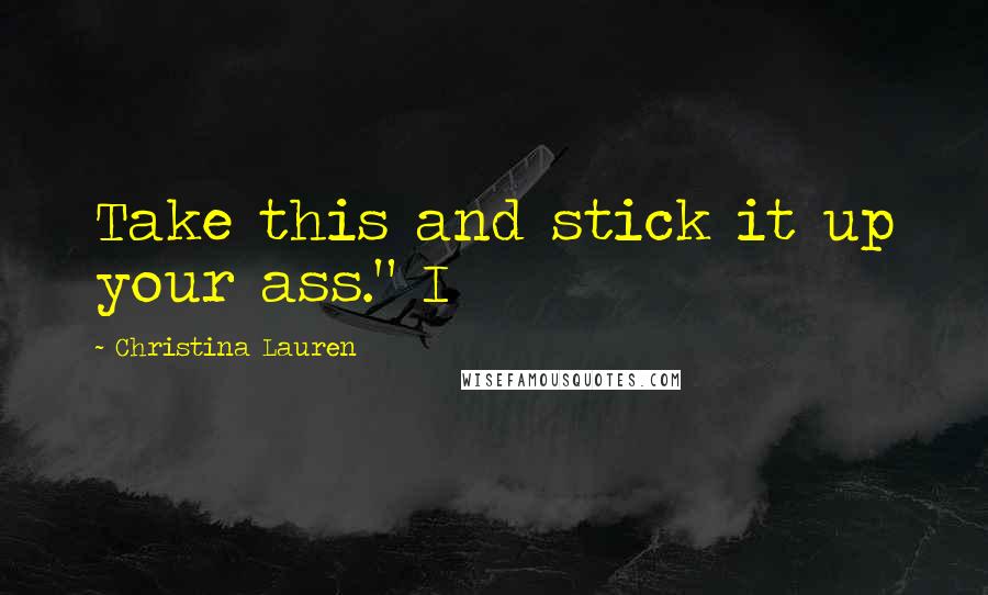 Christina Lauren Quotes: Take this and stick it up your ass." I