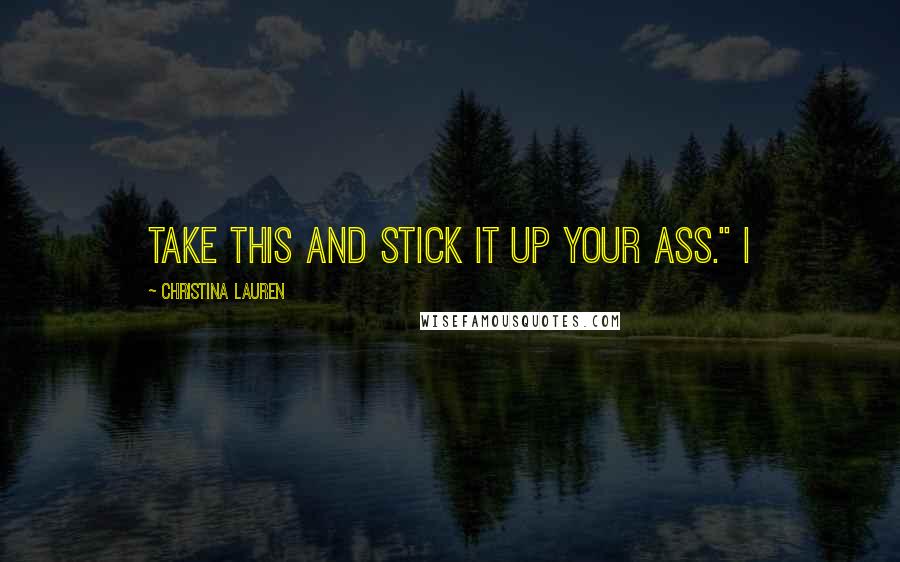 Christina Lauren Quotes: Take this and stick it up your ass." I