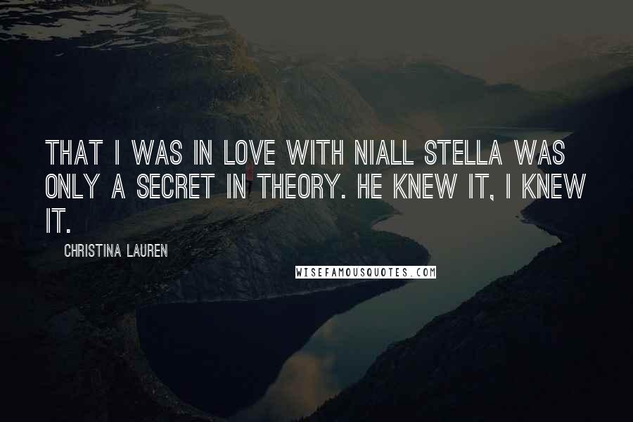 Christina Lauren Quotes: That I was in love with Niall Stella was only a secret in theory. He knew it, I knew it.