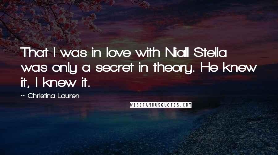 Christina Lauren Quotes: That I was in love with Niall Stella was only a secret in theory. He knew it, I knew it.