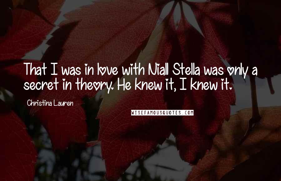 Christina Lauren Quotes: That I was in love with Niall Stella was only a secret in theory. He knew it, I knew it.