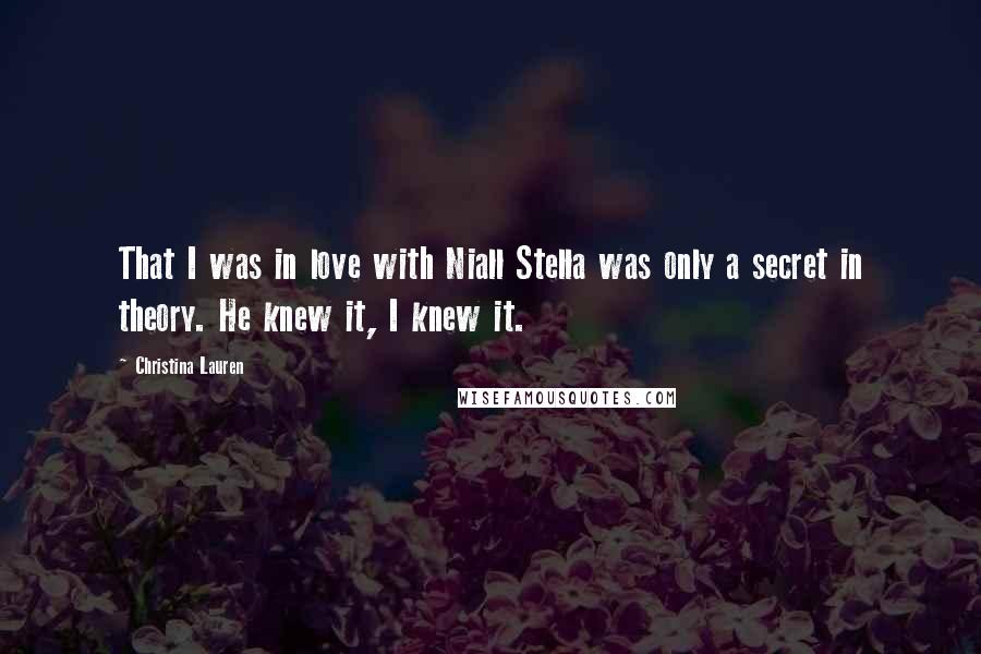 Christina Lauren Quotes: That I was in love with Niall Stella was only a secret in theory. He knew it, I knew it.