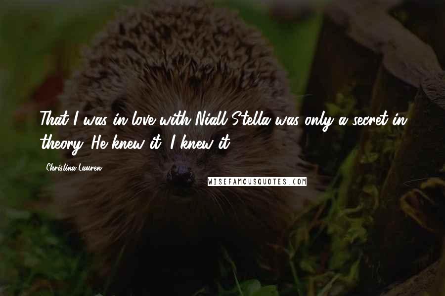 Christina Lauren Quotes: That I was in love with Niall Stella was only a secret in theory. He knew it, I knew it.