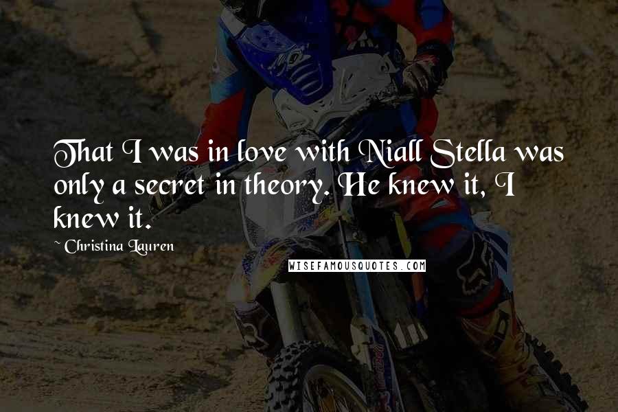 Christina Lauren Quotes: That I was in love with Niall Stella was only a secret in theory. He knew it, I knew it.