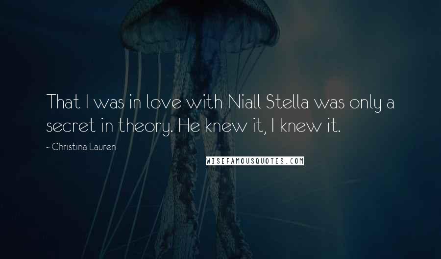 Christina Lauren Quotes: That I was in love with Niall Stella was only a secret in theory. He knew it, I knew it.