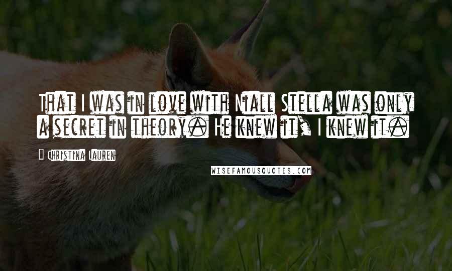 Christina Lauren Quotes: That I was in love with Niall Stella was only a secret in theory. He knew it, I knew it.