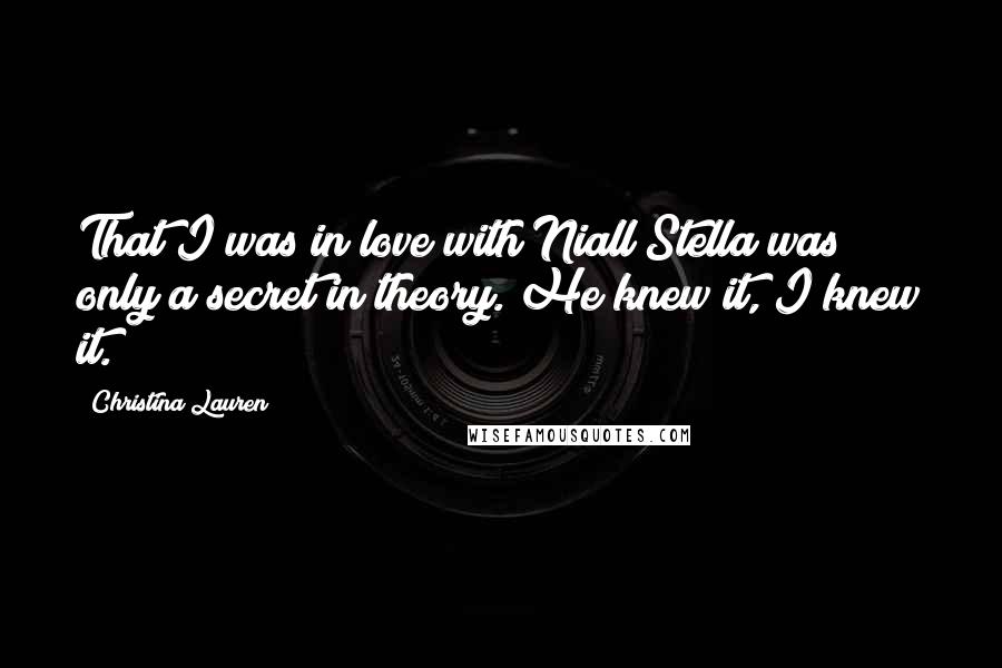 Christina Lauren Quotes: That I was in love with Niall Stella was only a secret in theory. He knew it, I knew it.