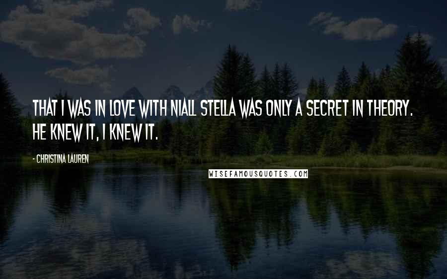 Christina Lauren Quotes: That I was in love with Niall Stella was only a secret in theory. He knew it, I knew it.