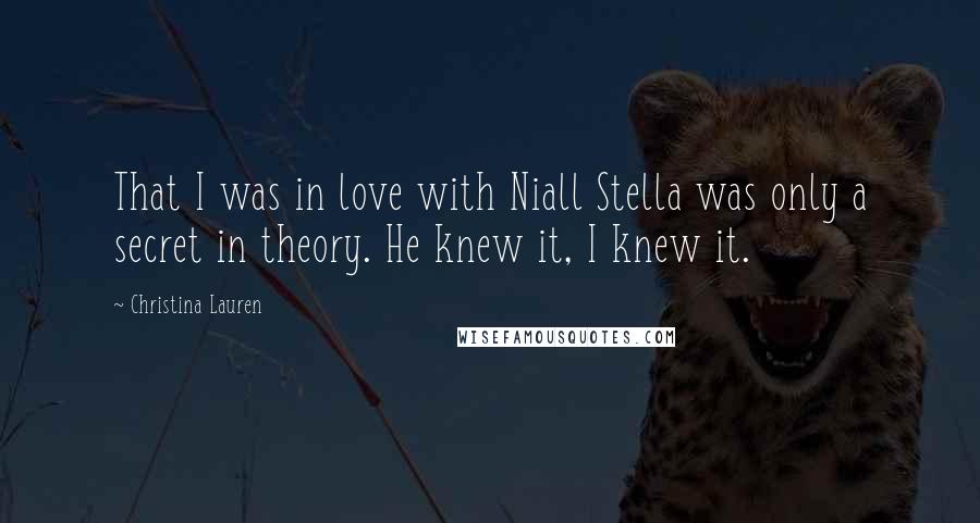 Christina Lauren Quotes: That I was in love with Niall Stella was only a secret in theory. He knew it, I knew it.