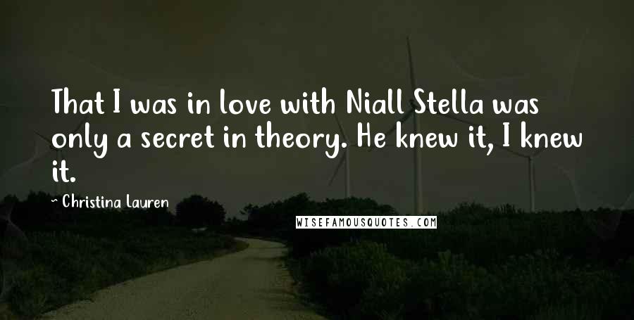 Christina Lauren Quotes: That I was in love with Niall Stella was only a secret in theory. He knew it, I knew it.