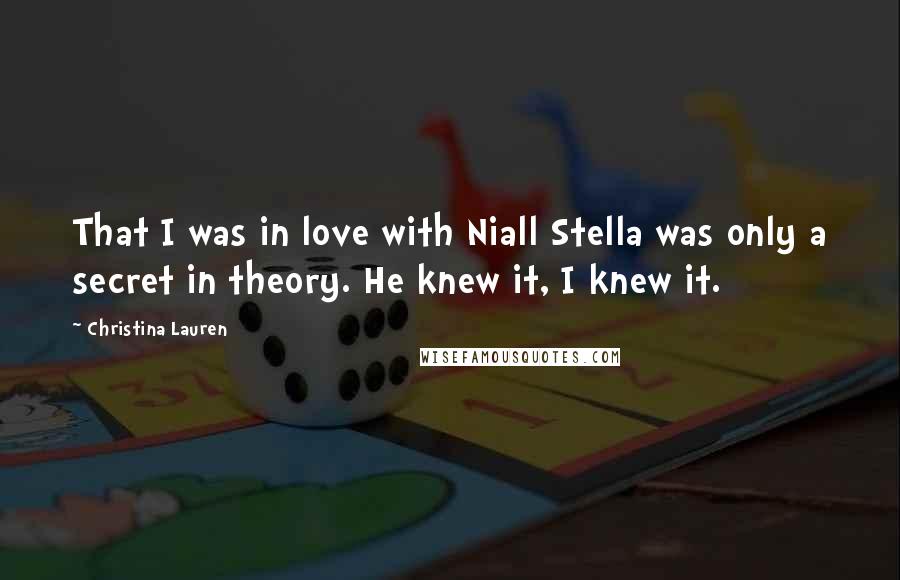 Christina Lauren Quotes: That I was in love with Niall Stella was only a secret in theory. He knew it, I knew it.