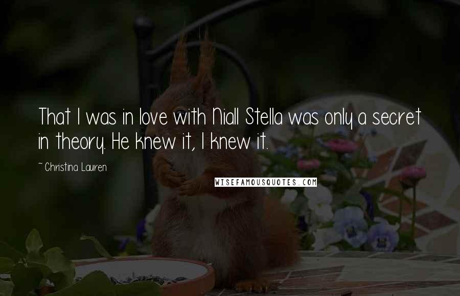 Christina Lauren Quotes: That I was in love with Niall Stella was only a secret in theory. He knew it, I knew it.