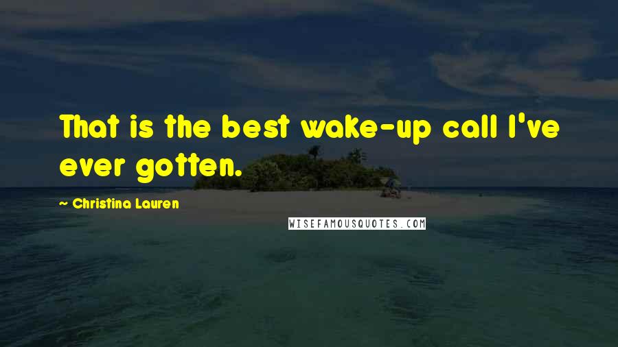 Christina Lauren Quotes: That is the best wake-up call I've ever gotten.