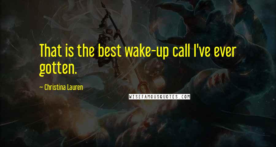 Christina Lauren Quotes: That is the best wake-up call I've ever gotten.