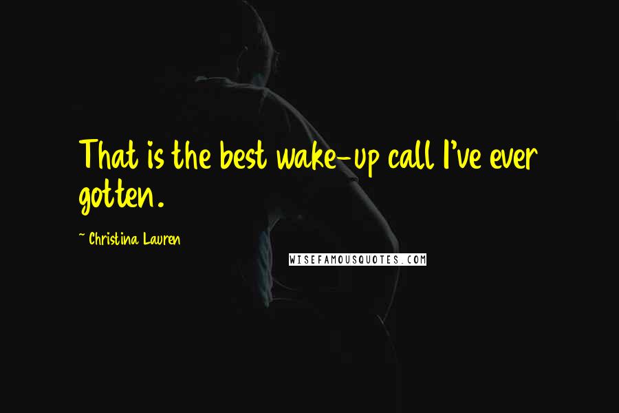 Christina Lauren Quotes: That is the best wake-up call I've ever gotten.