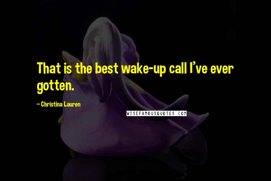 Christina Lauren Quotes: That is the best wake-up call I've ever gotten.