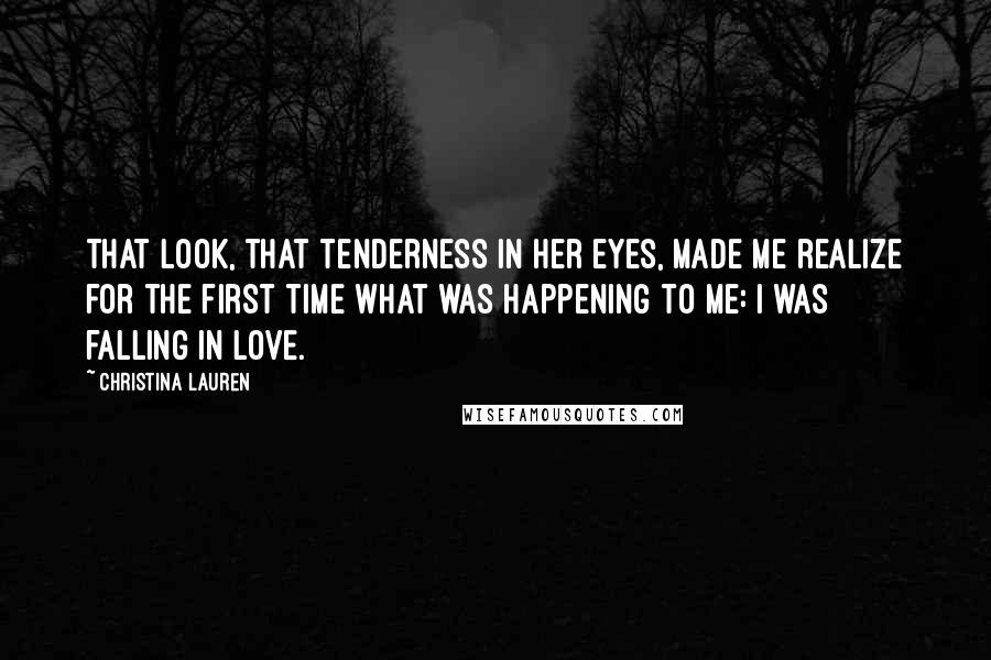 Christina Lauren Quotes: That look, that tenderness in her eyes, made me realize for the first time what was happening to me: I was falling in love.