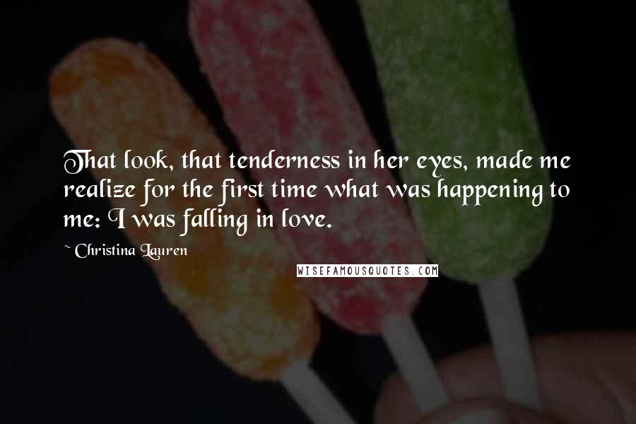 Christina Lauren Quotes: That look, that tenderness in her eyes, made me realize for the first time what was happening to me: I was falling in love.