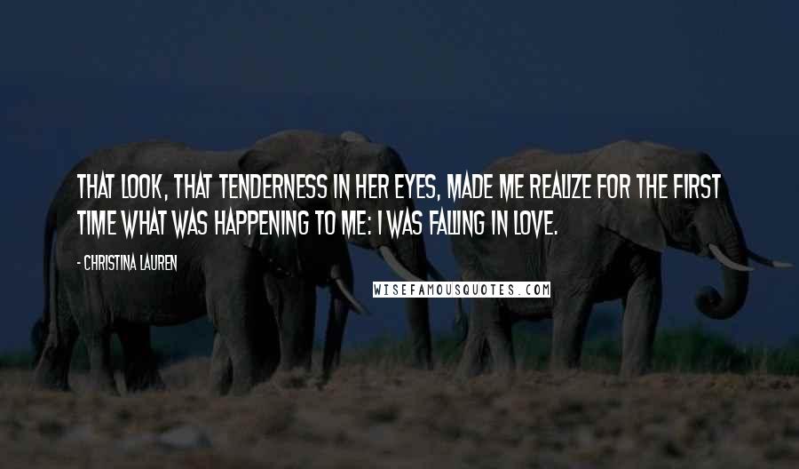 Christina Lauren Quotes: That look, that tenderness in her eyes, made me realize for the first time what was happening to me: I was falling in love.