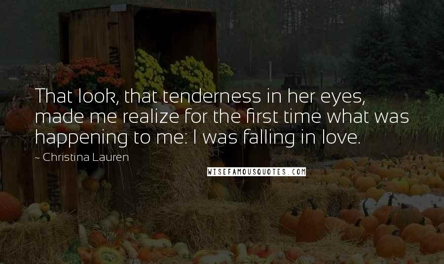 Christina Lauren Quotes: That look, that tenderness in her eyes, made me realize for the first time what was happening to me: I was falling in love.