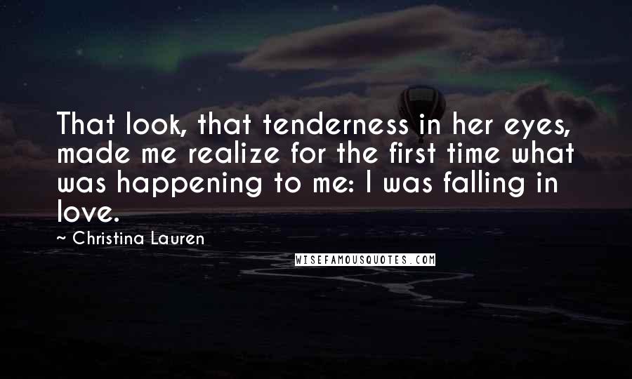 Christina Lauren Quotes: That look, that tenderness in her eyes, made me realize for the first time what was happening to me: I was falling in love.