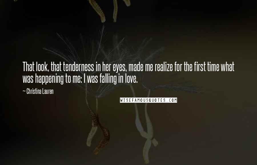 Christina Lauren Quotes: That look, that tenderness in her eyes, made me realize for the first time what was happening to me: I was falling in love.