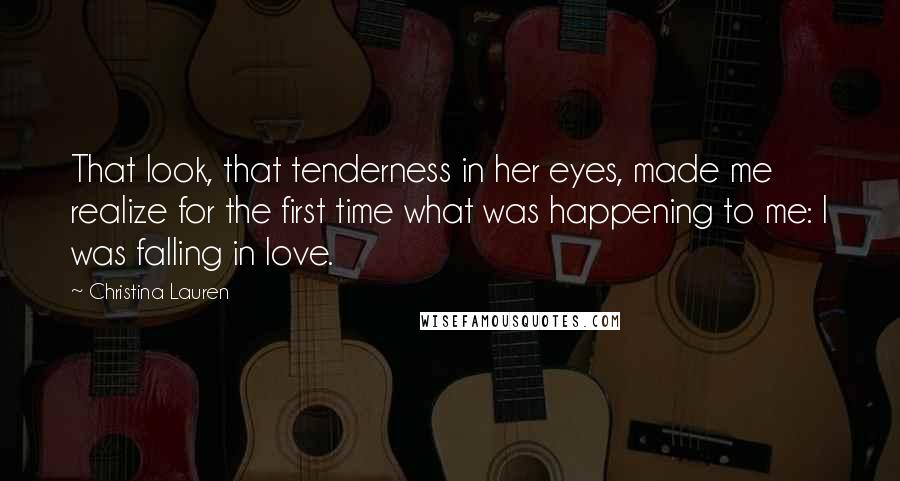 Christina Lauren Quotes: That look, that tenderness in her eyes, made me realize for the first time what was happening to me: I was falling in love.