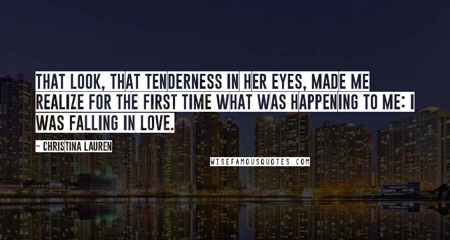 Christina Lauren Quotes: That look, that tenderness in her eyes, made me realize for the first time what was happening to me: I was falling in love.