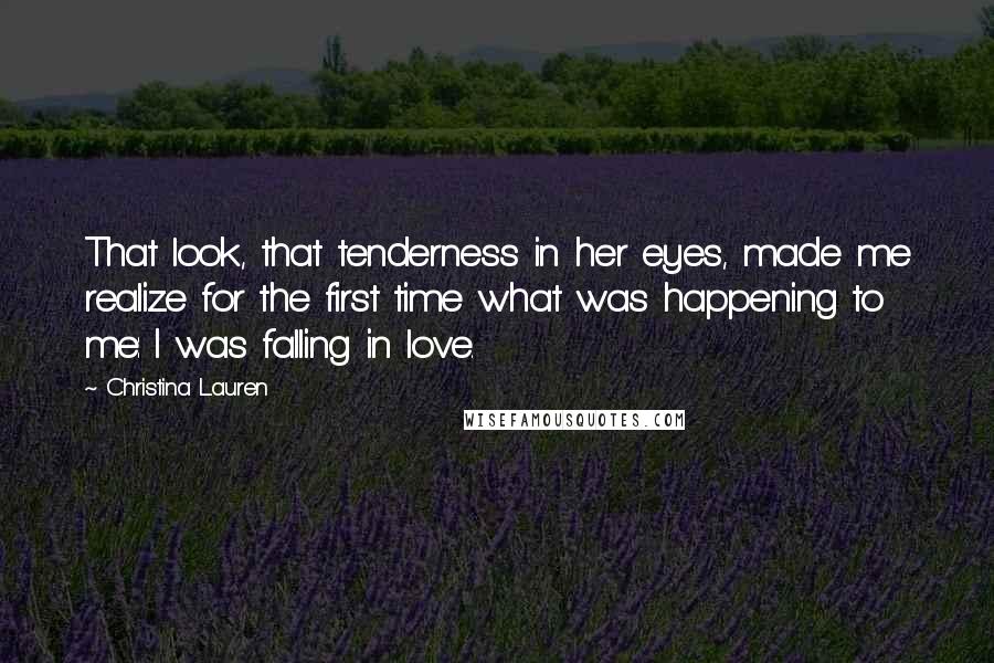 Christina Lauren Quotes: That look, that tenderness in her eyes, made me realize for the first time what was happening to me: I was falling in love.