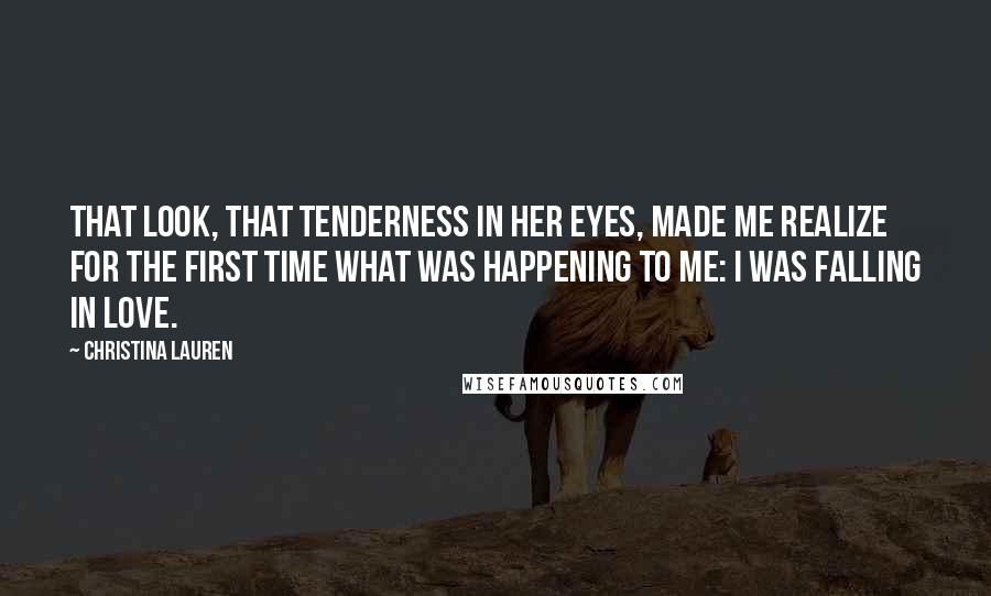 Christina Lauren Quotes: That look, that tenderness in her eyes, made me realize for the first time what was happening to me: I was falling in love.