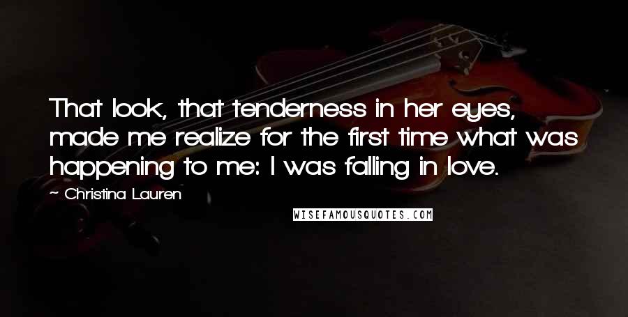 Christina Lauren Quotes: That look, that tenderness in her eyes, made me realize for the first time what was happening to me: I was falling in love.