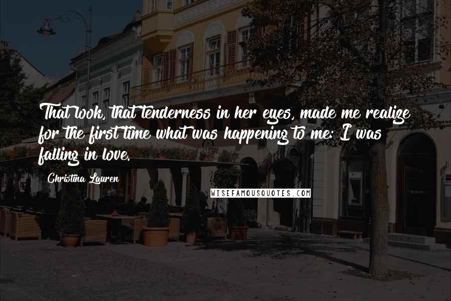 Christina Lauren Quotes: That look, that tenderness in her eyes, made me realize for the first time what was happening to me: I was falling in love.