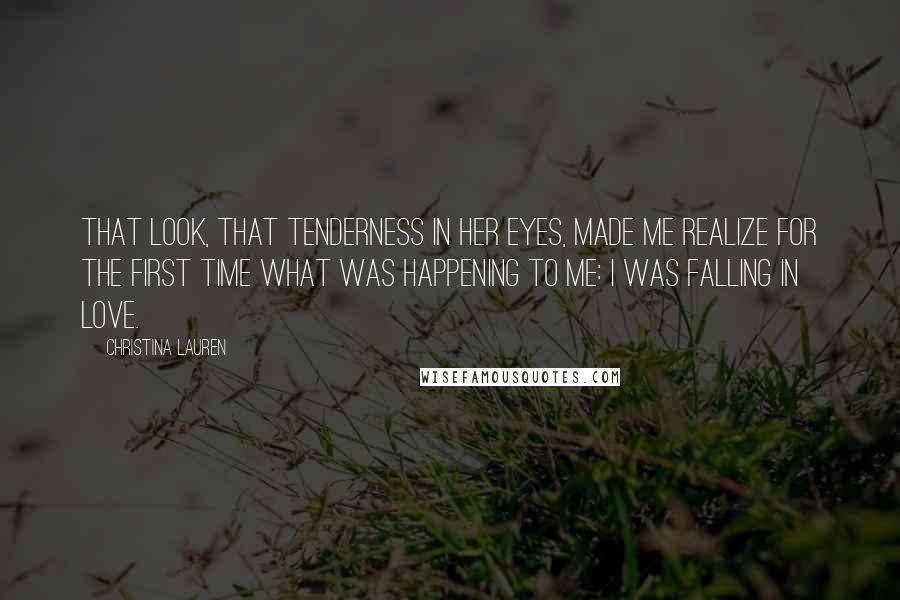 Christina Lauren Quotes: That look, that tenderness in her eyes, made me realize for the first time what was happening to me: I was falling in love.