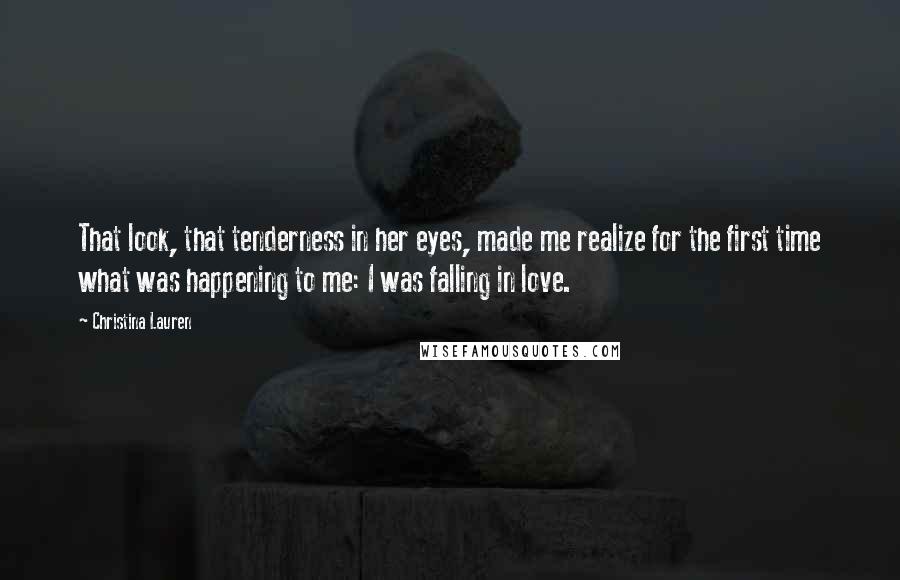 Christina Lauren Quotes: That look, that tenderness in her eyes, made me realize for the first time what was happening to me: I was falling in love.