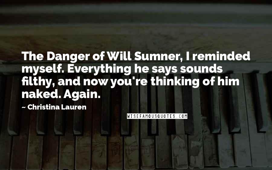 Christina Lauren Quotes: The Danger of Will Sumner, I reminded myself. Everything he says sounds filthy, and now you're thinking of him naked. Again.