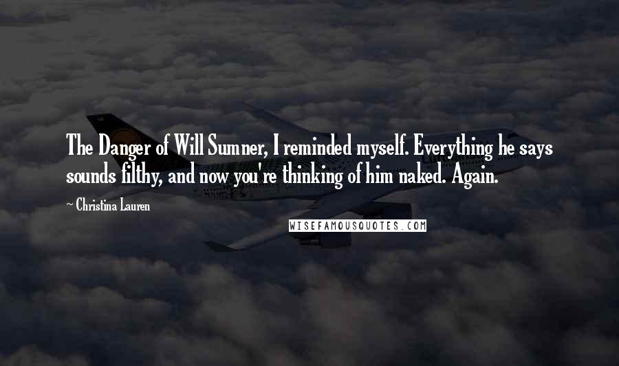 Christina Lauren Quotes: The Danger of Will Sumner, I reminded myself. Everything he says sounds filthy, and now you're thinking of him naked. Again.