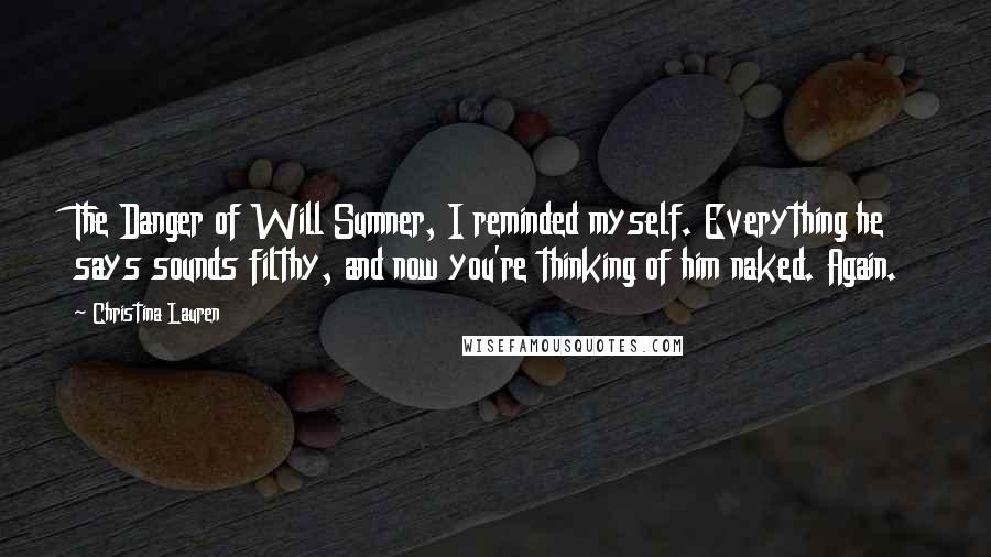 Christina Lauren Quotes: The Danger of Will Sumner, I reminded myself. Everything he says sounds filthy, and now you're thinking of him naked. Again.