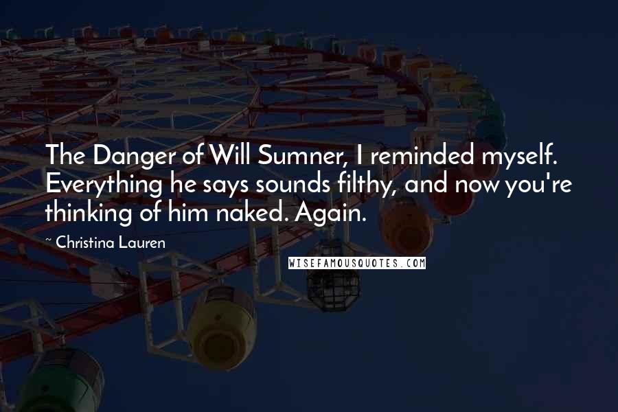 Christina Lauren Quotes: The Danger of Will Sumner, I reminded myself. Everything he says sounds filthy, and now you're thinking of him naked. Again.