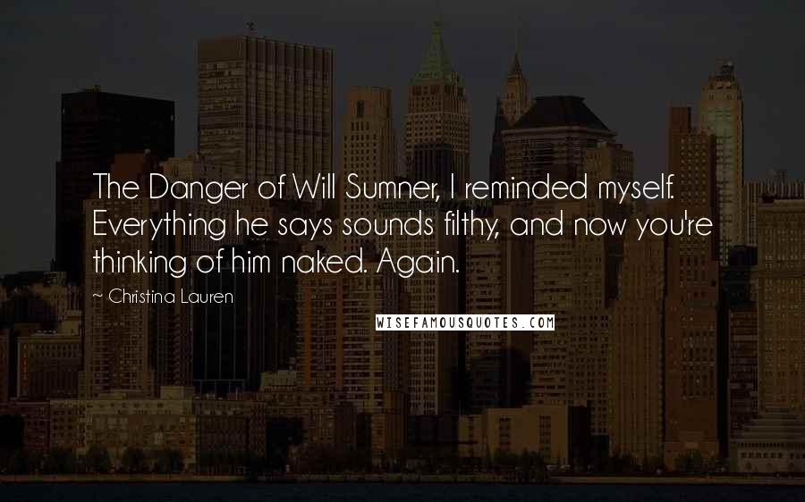 Christina Lauren Quotes: The Danger of Will Sumner, I reminded myself. Everything he says sounds filthy, and now you're thinking of him naked. Again.