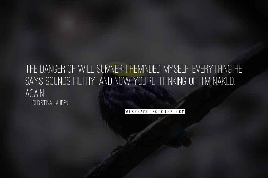 Christina Lauren Quotes: The Danger of Will Sumner, I reminded myself. Everything he says sounds filthy, and now you're thinking of him naked. Again.